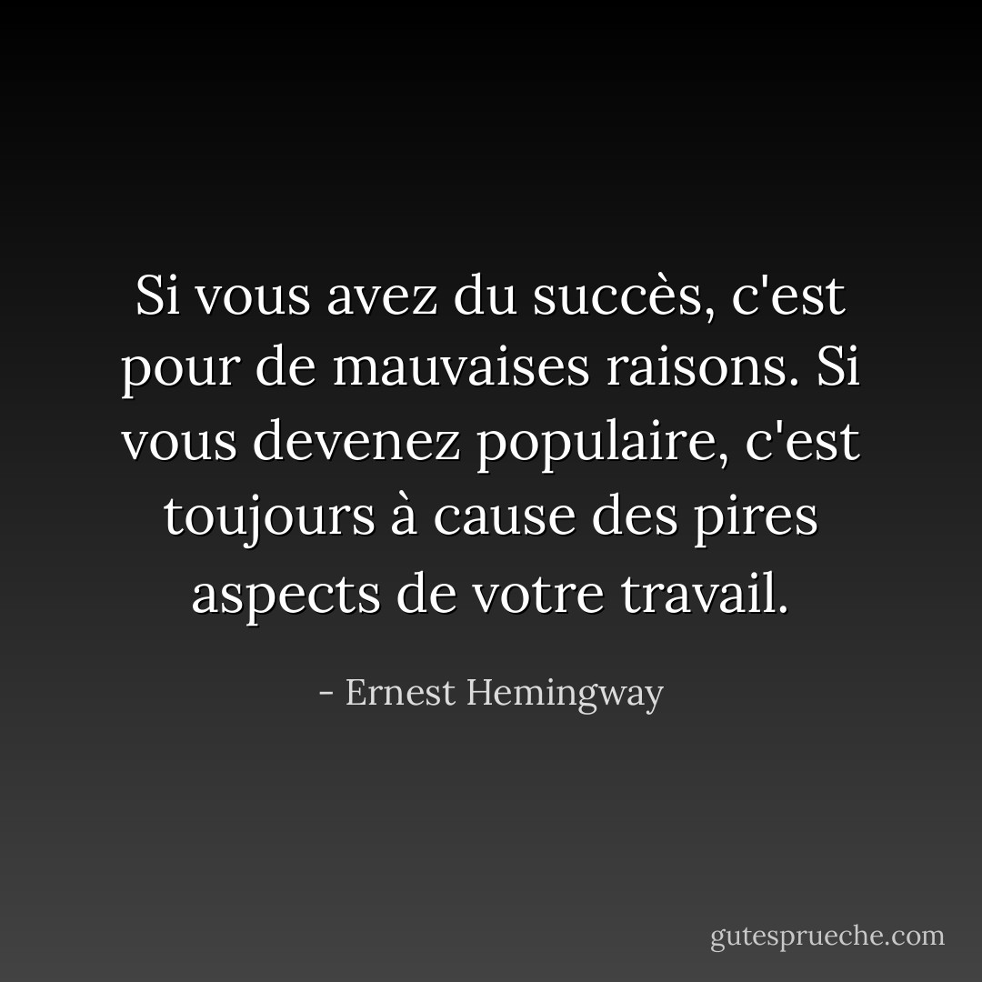 Si vous avez du succès, c'est pour de mauvaises raisons. Si vous devenez populaire, c'est toujours à cause des pires aspects de votre travail. - Ernest Hemingway