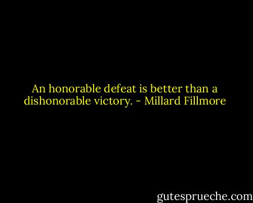 An honorable defeat is better than a dishonorable victory. - Millard Fillmore