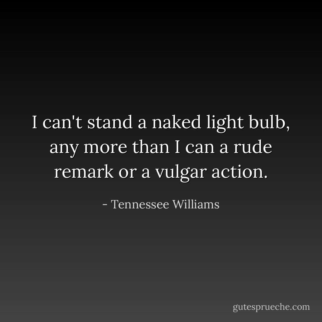 I can't stand a naked light bulb, any more than I can a rude remark or a vulgar action. - Tennessee Williams