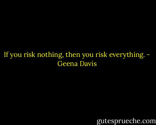 If you risk nothing, then you risk everything. - Geena Davis