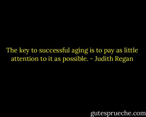The key to successful aging is to pay as little attention to it as possible. - Judith Regan