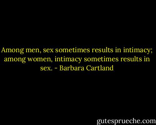 Among men, sex sometimes results in intimacy; among women, intimacy sometimes results in sex. - Barbara Cartland