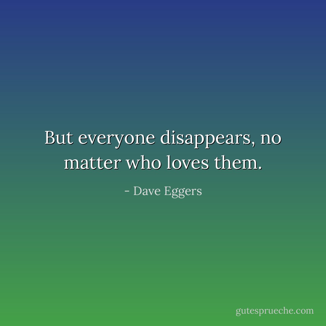 But everyone disappears, no matter who loves them. - Dave Eggers