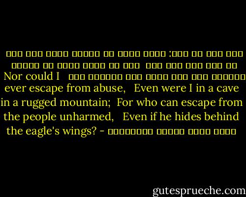 لله درّ من قال:<br />وليس بناج من مقالة طاعن<br />ولو كنت في غار على جبل وعر <br />ومن ذا الذي ينجو من الناس سالماً<br />ولو غاب عنهم بين خافيتي نسر <br /><br />Nor could I ever escape from abuse, <br /> Even were I in a cave in a rugged mountain; <br />For who can escape from the people unharmed, <br /> Even if he hides behind the eagle's wings? - محمد ناصر الدين الألباني
