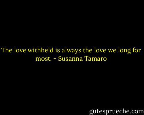 The love withheld is always the love we long for most. - Susanna Tamaro