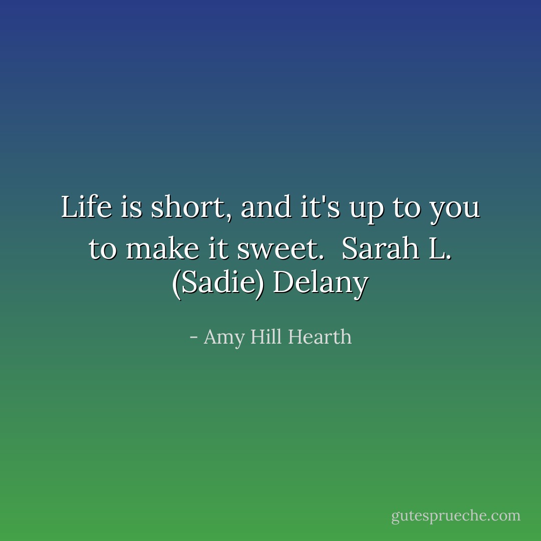 Life is short, and it's up to you to make it sweet.<br /><br />Sarah L. (Sadie) Delany - Amy Hill Hearth