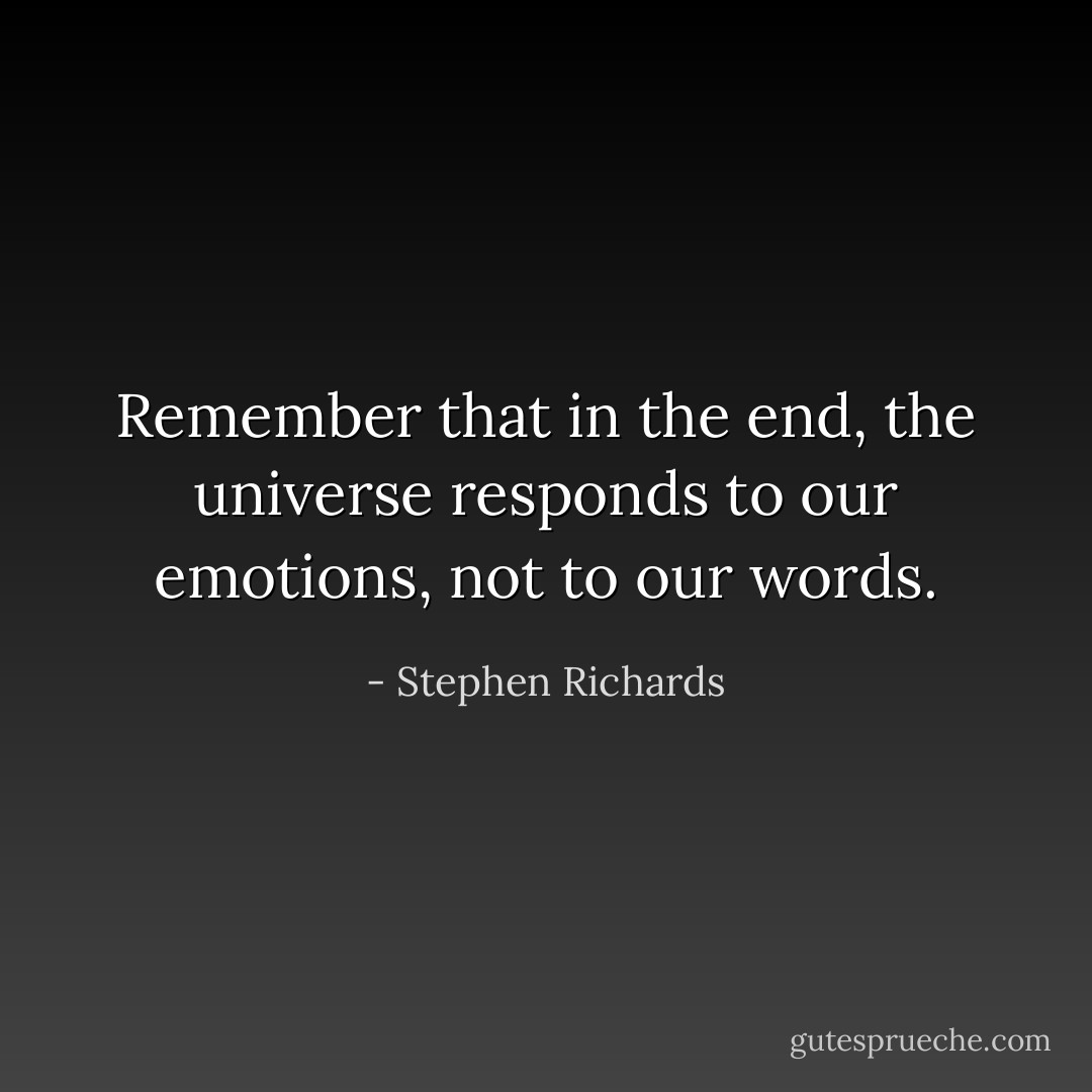 Remember that in the end, the universe responds to our emotions, not to our words. - Stephen Richards