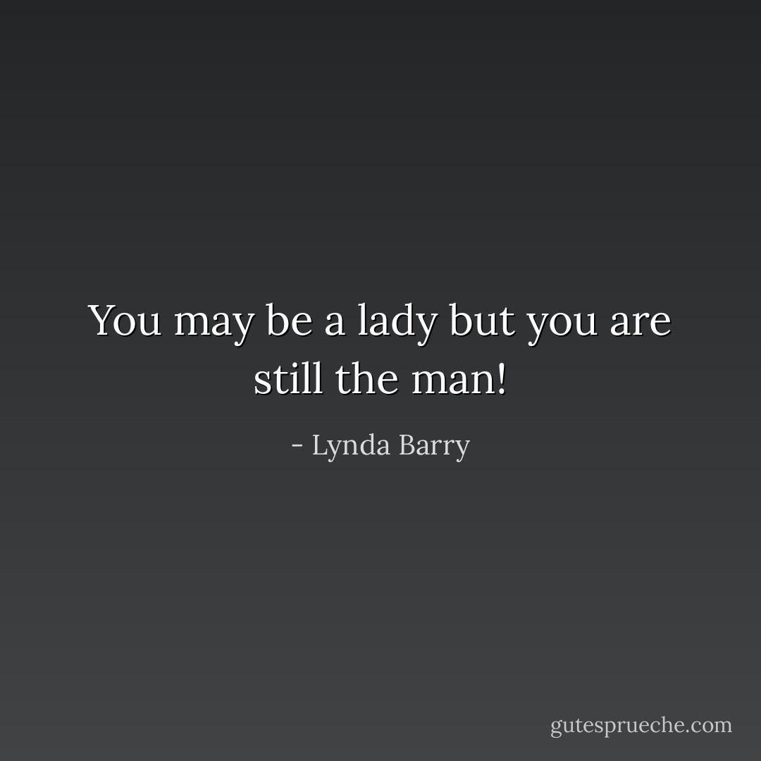 You may be a lady but you are still the man! - Lynda Barry