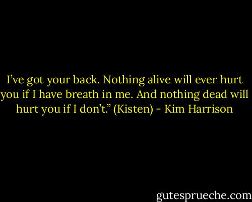 I’ve got your back. Nothing alive will ever hurt you if I have breath in me. And nothing dead will hurt you if I don’t.” (Kisten) - Kim Harrison