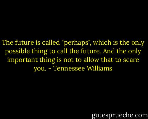 The future is called "perhaps", which is the only possible thing to call the future. And the only important thing is not to allow that to scare you. - Tennessee Williams