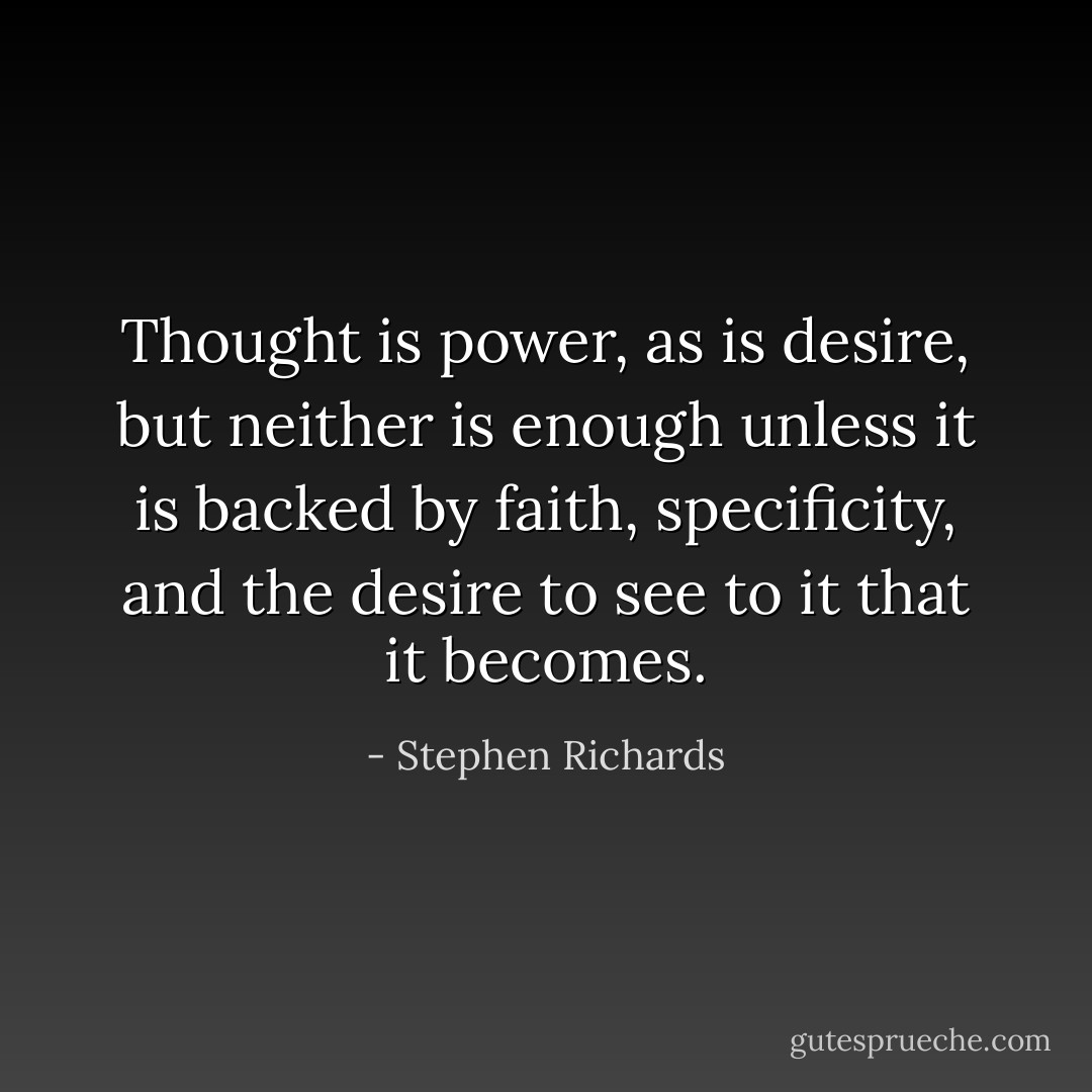Thought is power, as is desire, but neither is enough unless it is backed by faith, specificity, and the desire to see to it that it becomes. - Stephen Richards
