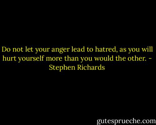Do not let your anger lead to hatred, as you will hurt yourself more than you would the other. - Stephen Richards