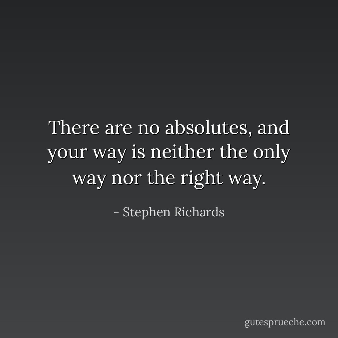 There are no absolutes, and your way is neither the only way nor the right way. - Stephen Richards