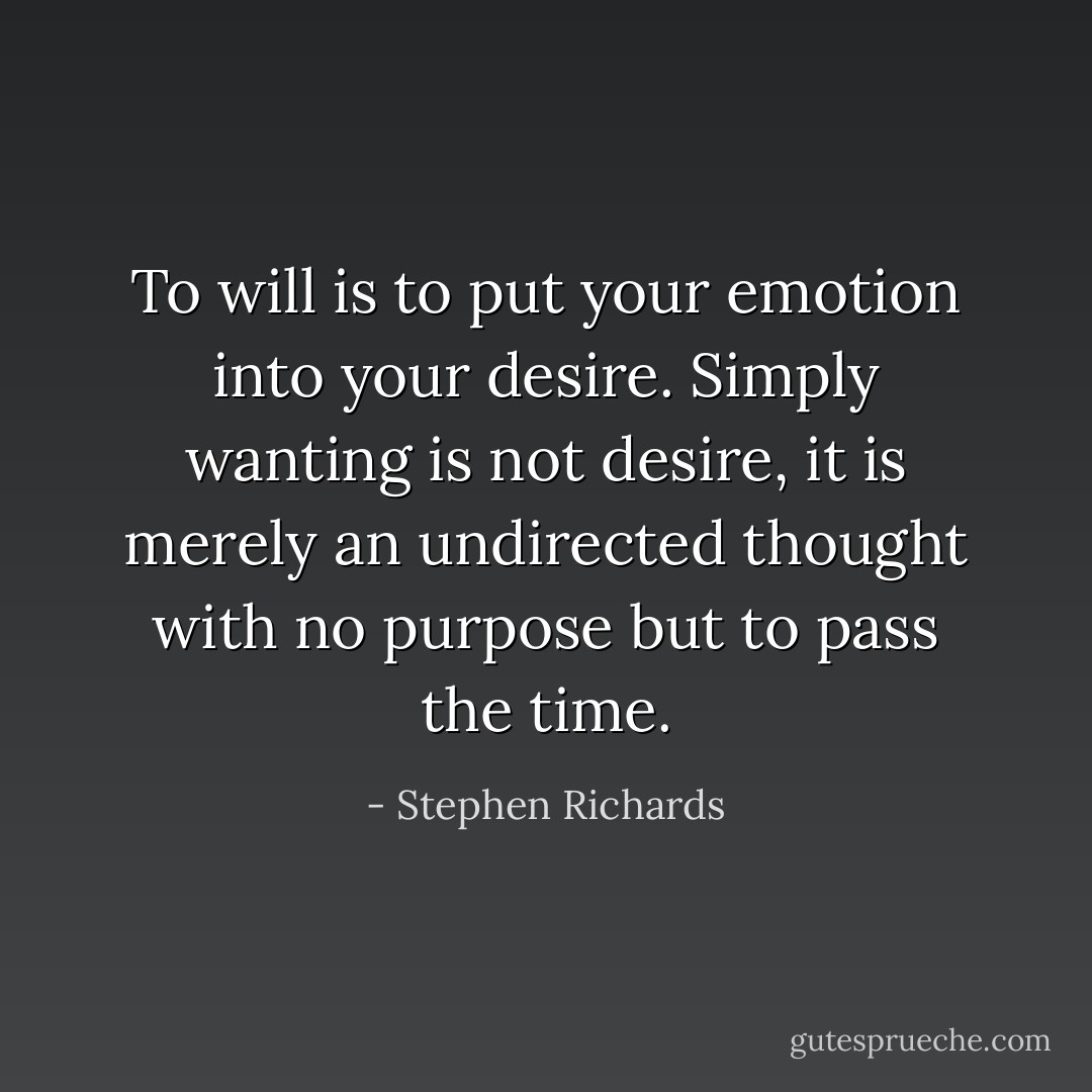 To will is to put your emotion into your desire. Simply wanting is not desire, it is merely an undirected thought with no purpose but to pass the time. - Stephen Richards