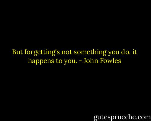 But forgetting's not something you do, it happens to you. - John Fowles