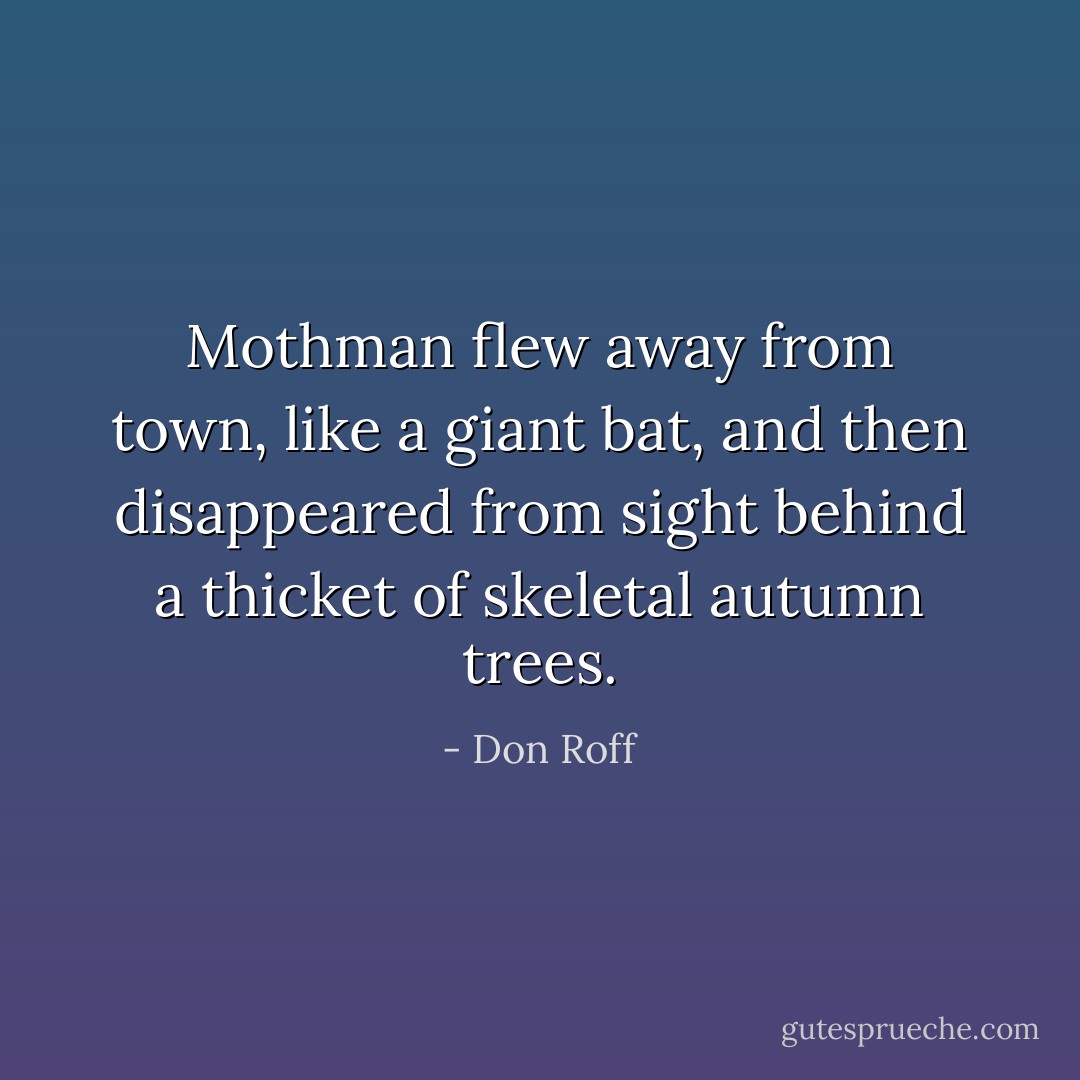 Mothman flew away from town, like a giant bat, and then disappeared from sight behind a thicket of skeletal autumn trees. - Don Roff