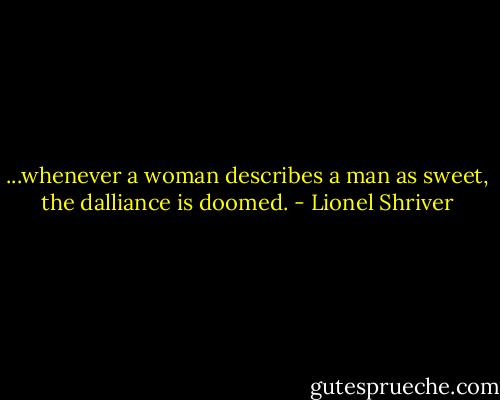 ...whenever a woman describes a man as sweet, the dalliance is doomed. - Lionel Shriver
