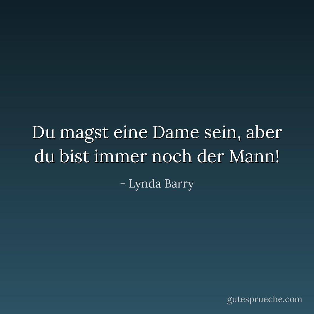 Du magst eine Dame sein, aber du bist immer noch der Mann! - Lynda Barry<