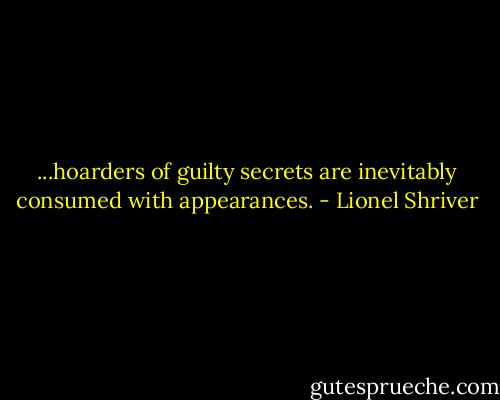 ...hoarders of guilty secrets are inevitably consumed with appearances. - Lionel Shriver