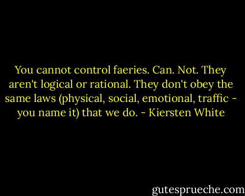 You cannot control faeries. Can. Not. They aren't logical or rational. They don't obey the same laws (physical, social, emotional, traffic - you name it) that we do. - Kiersten White