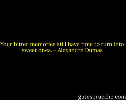 Your bitter memories still have time to turn into sweet ones. - Alexandre Dumas