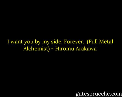 I want you by my side. Forever.<br /><br />(Full Metal Alchemist) - Hiromu Arakawa