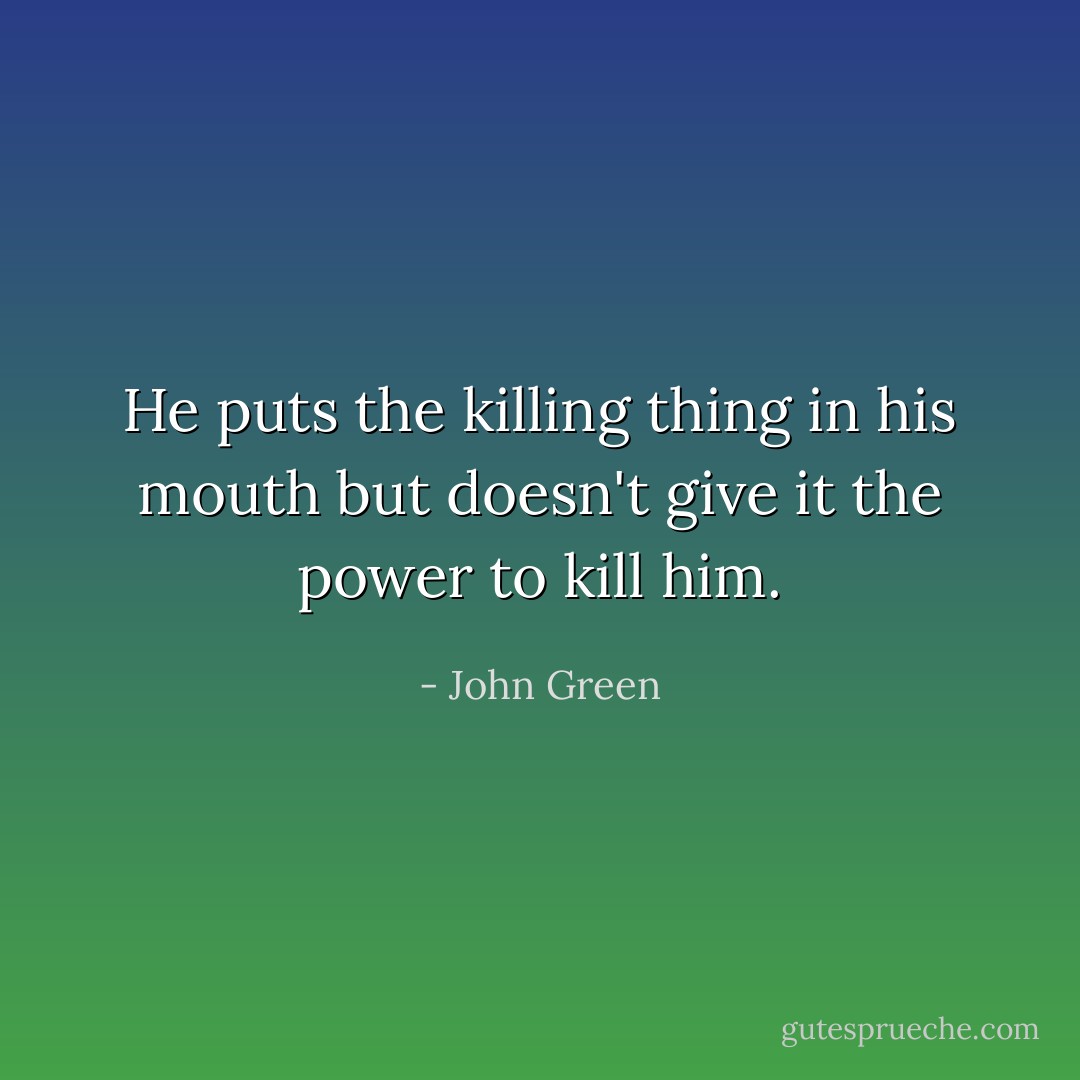He puts the killing thing in his mouth but doesn't give it the power to kill him. - John Green