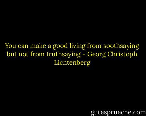 You can make a good living from soothsaying but not from truthsaying - Georg Christoph Lichtenberg