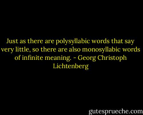 Just as there are polysyllabic words that say very little, so there are also monosyllabic words of infinite meaning. - Georg Christoph Lichtenberg