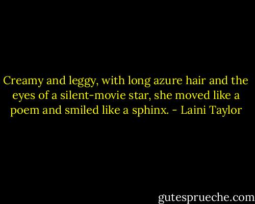 Creamy and leggy, with long azure hair and the eyes of a silent-movie star, she moved like a poem and smiled like a sphinx. - Laini Taylor