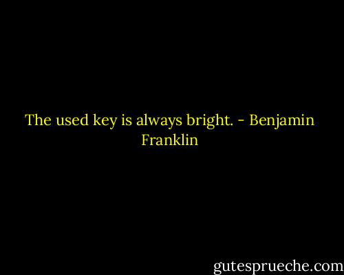The used key is always bright. - Benjamin Franklin