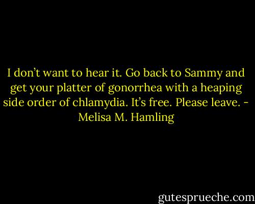 I don’t want to hear it. Go back to Sammy and get your platter of gonorrhea with a heaping side order of chlamydia. It’s free. Please leave. - Melisa M. Hamling