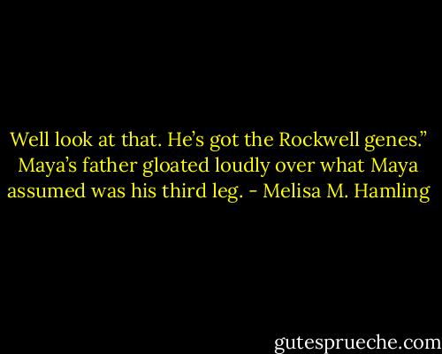 Well look at that. He’s got the Rockwell genes.” Maya’s father gloated loudly over what Maya assumed was his third leg. - Melisa M. Hamling