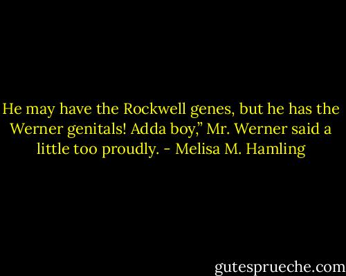 He may have the Rockwell genes, but he has the Werner genitals! Adda boy,” Mr. Werner said a little too proudly. - Melisa M. Hamling