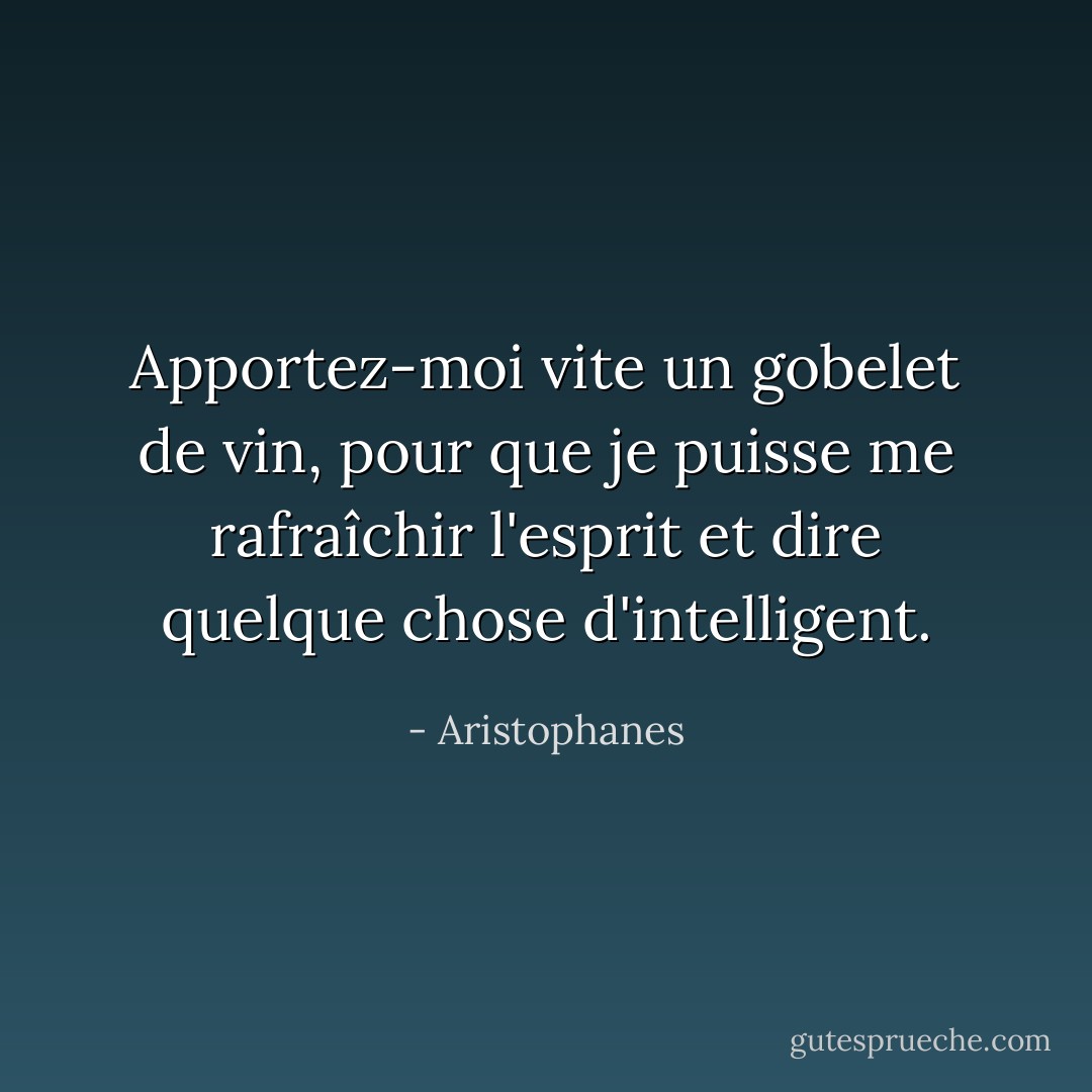Apportez-moi vite un gobelet de vin, pour que je puisse me rafraîchir l'esprit et dire quelque chose d'intelligent. - Aristophanes