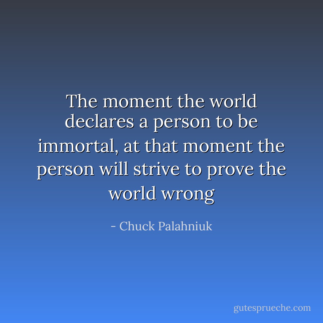 The moment the world declares a person to be immortal, at that moment the person will strive to prove the world wrong - Chuck Palahniuk