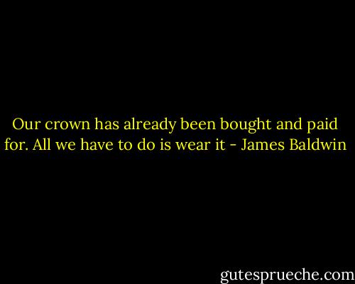 Our crown has already been bought and paid for. All we have to do is wear it - James Baldwin