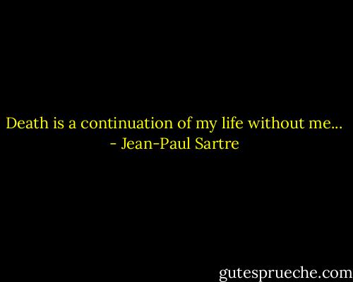 Death is a continuation of my life without me... - Jean-Paul Sartre