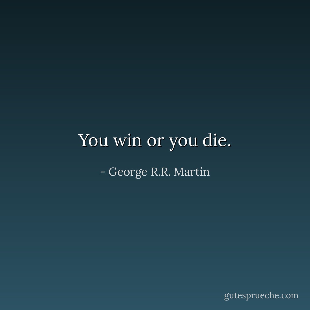 You win or you die. - George R.R. Martin