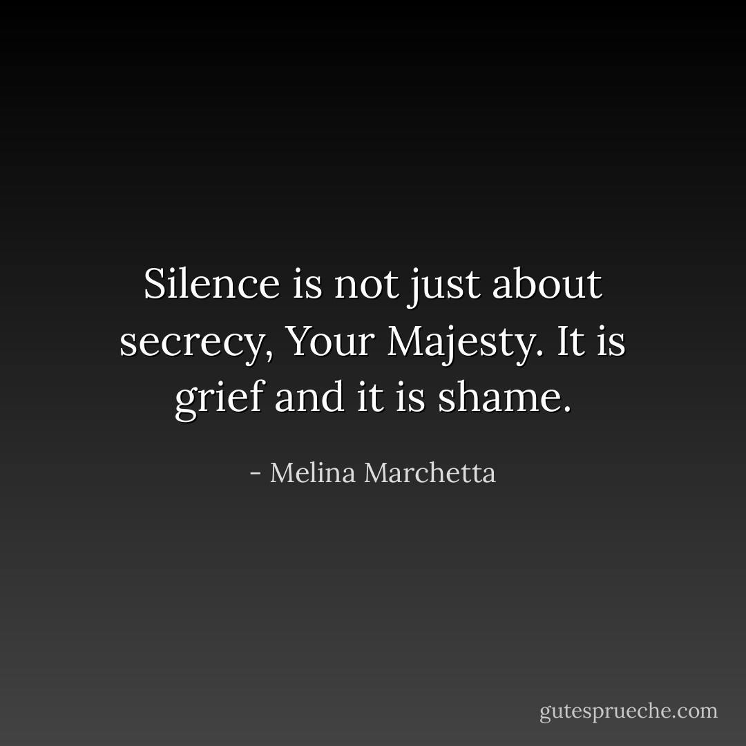 Silence is not just about secrecy, Your Majesty. It is grief and it is shame. - Melina Marchetta