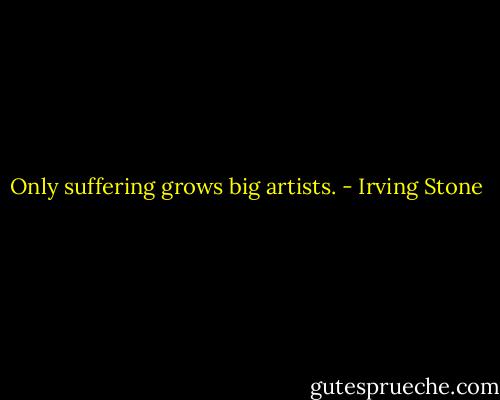 Only suffering grows big artists. - Irving Stone