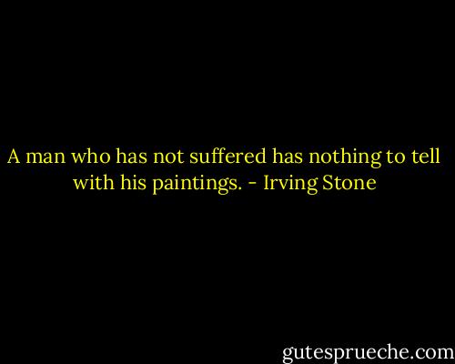A man who has not suffered has nothing to tell with his paintings. - Irving Stone