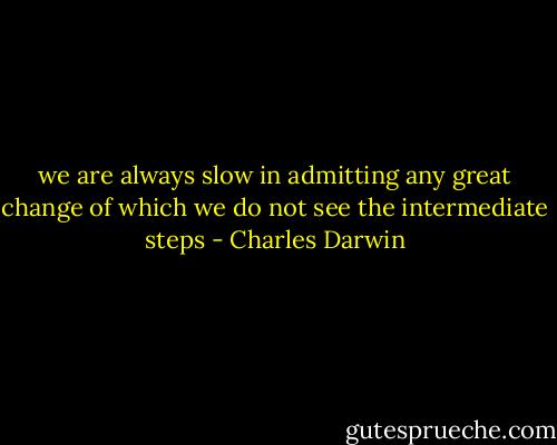 we are always slow in admitting any great change of which we do not see the intermediate steps - Charles Darwin