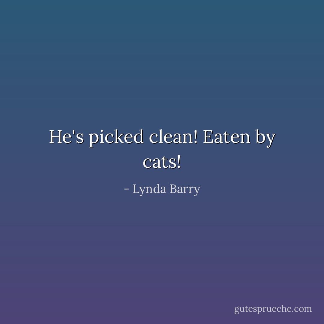 He's picked clean! Eaten by cats! - Lynda Barry