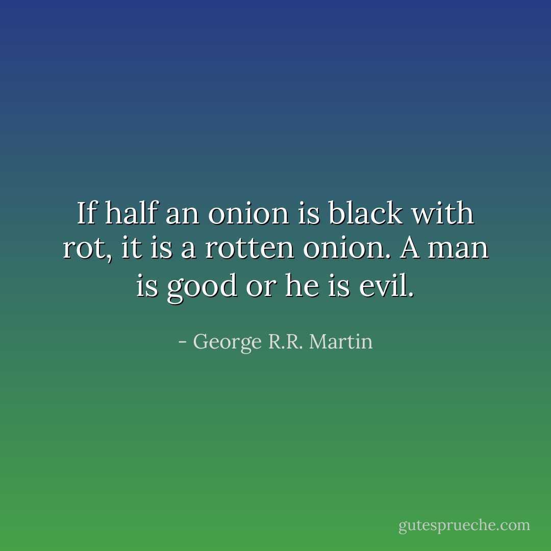 If half an onion is black with rot, it is a rotten onion. A man is good or he is evil. - George R.R. Martin