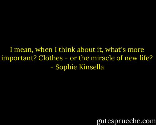 I mean, when I think about it, what's more important? Clothes - or the miracle of new life? - Sophie Kinsella