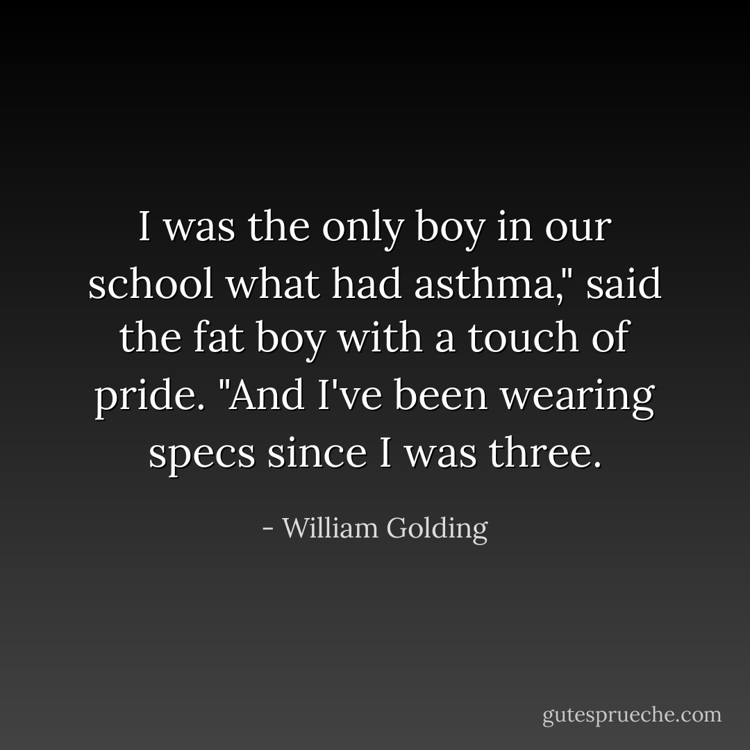 I was the only boy in our school what had asthma," said the fat boy with a touch of pride. "And I've been wearing specs since I was three. - William Golding