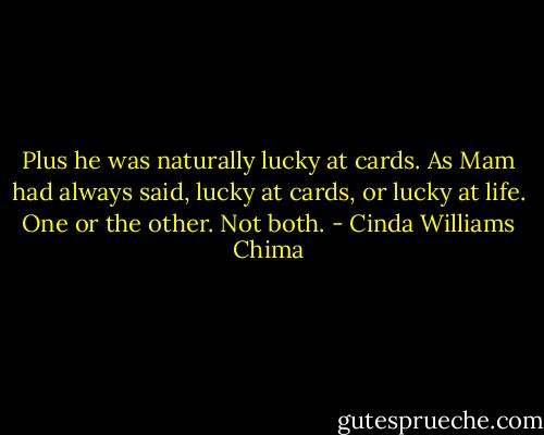 Plus he was naturally lucky at cards. As Mam had always said, lucky at cards, or lucky at life. One or the other. Not both. - Cinda Williams Chima