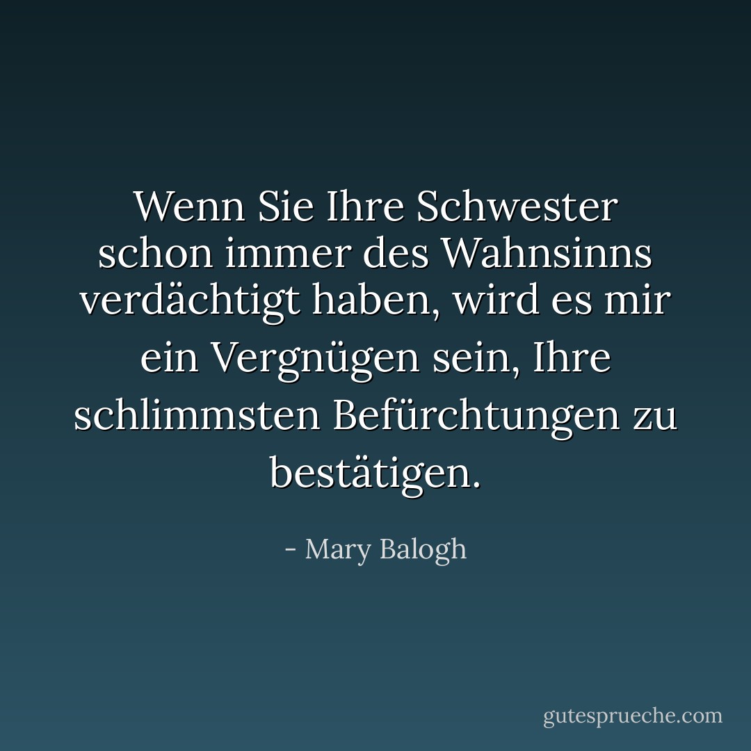 Wenn Sie Ihre Schwester schon immer des Wahnsinns verdächtigt haben, wird es mir ein Vergnügen sein, Ihre schlimmsten Befürchtungen zu bestätigen. - Mary Balogh<