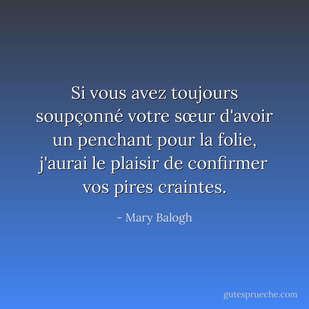Si vous avez toujours soupçonné votre sœur d'avoir un penchant pour la folie, j'aurai le plaisir de confirmer vos pires craintes. - Mary Balogh